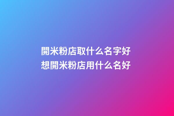 開米粉店取什么名字好 想開米粉店用什么名好-第1張-店鋪起名-玄機派